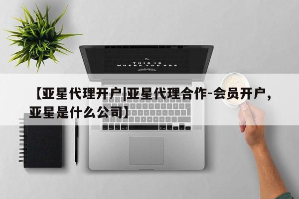 亚星代理合作-会员开户 亚星网页【亚星代理开户|亚星代理合作-会员开户,亚星是什么公司】