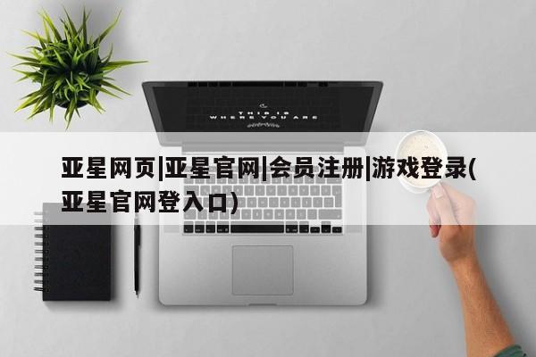 亚星代理合作-会员开户 亚星网页亚星网页|亚星官网|会员注册|游戏登录(亚星官网登入口)