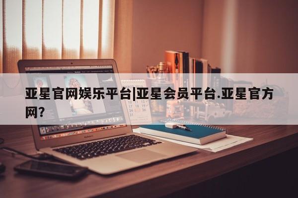 亚星代理合作-会员开户 亚星网页亚星官网娱乐平台|亚星会员平台.亚星官方网？