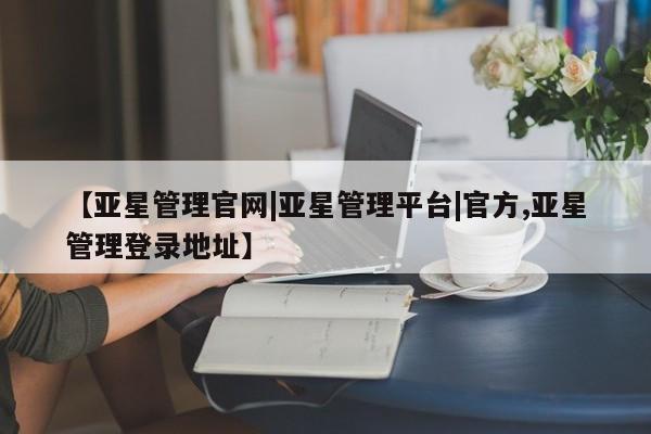亚星代理合作-会员开户 亚星网页【亚星管理官网|亚星管理平台|官方,亚星管理登录地址】