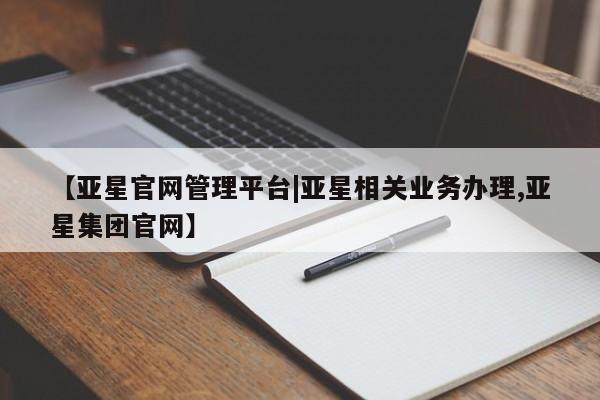 亚星代理合作-会员开户 亚星网页【亚星官网管理平台|亚星相关业务办理,亚星集团官网】