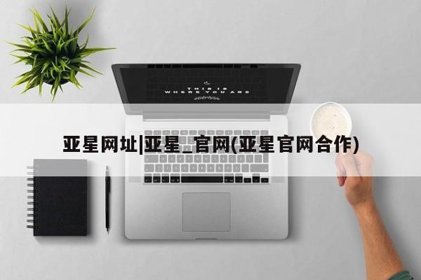 亚星代理合作-会员开户 亚星网页亚星网址|亚星_官网(亚星官网合作)