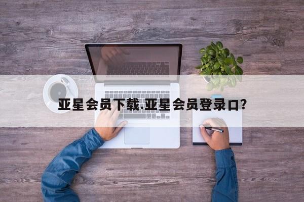 亚星代理合作-会员开户 亚星网页亚星会员下载.亚星会员登录口？