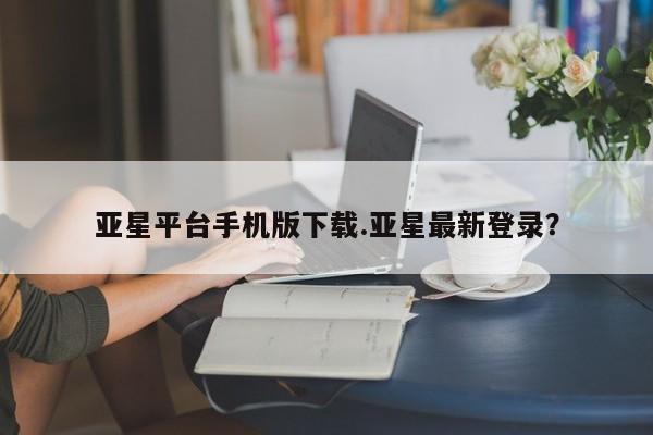 亚星代理合作-会员开户 亚星网页亚星平台手机版下载.亚星最新登录？