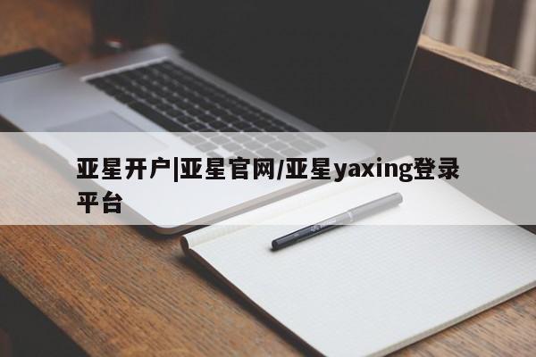 亚星代理合作-会员开户 亚星网页亚星开户|亚星官网/亚星yaxing登录平台