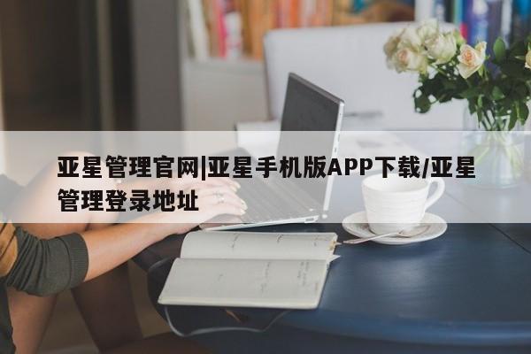 亚星代理合作-会员开户 亚星网页亚星管理官网|亚星手机版APP下载/亚星管理登录地址