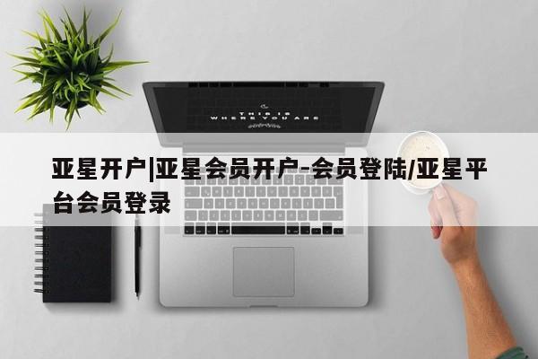亚星代理合作-会员开户 亚星网页亚星开户|亚星会员开户-会员登陆/亚星平台会员登录