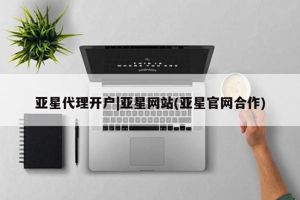 亚星代理合作-会员开户 亚星网页亚星代理开户|亚星网站(亚星官网合作)