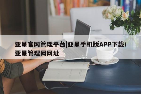 亚星代理合作-会员开户 亚星网页亚星官网管理平台|亚星手机版APP下载/亚星管理网网址