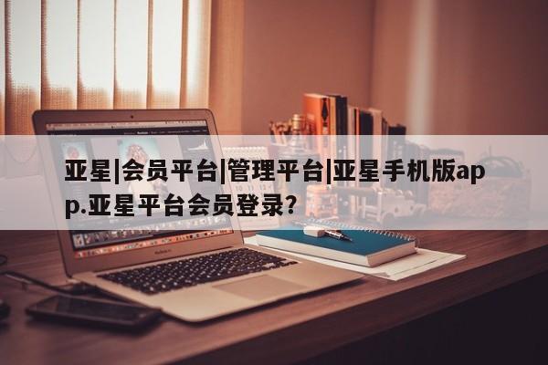 亚星代理合作-会员开户 亚星网页亚星|会员平台|管理平台|亚星手机版app.亚星平台会员登录？