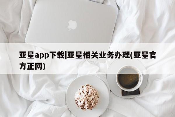 亚星代理合作-会员开户 亚星网页亚星app下载|亚星相关业务办理(亚星官方正网)
