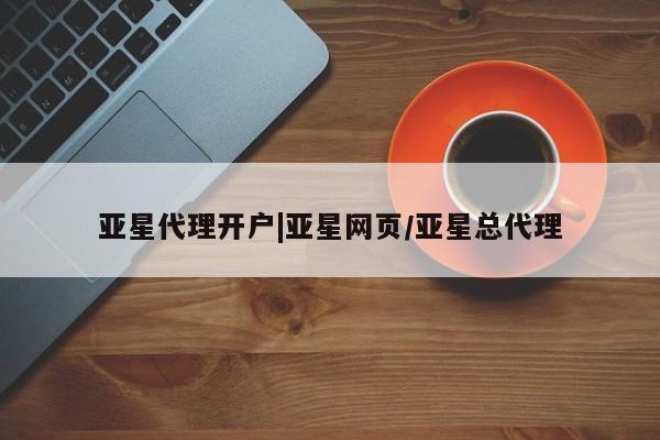 亚星代理合作-会员开户 亚星网页亚星代理开户|亚星网页/亚星总代理
