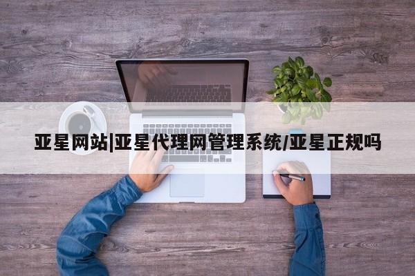 亚星代理合作-会员开户 亚星网页亚星网站|亚星代理网管理系统/亚星正规吗
