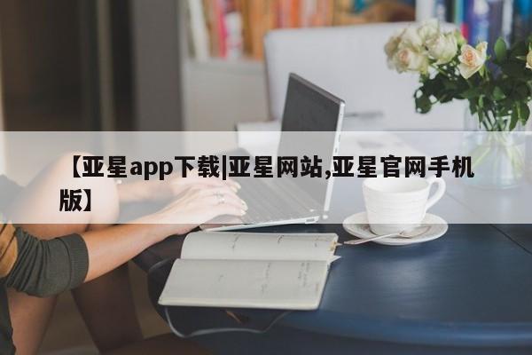 亚星代理合作-会员开户 亚星网页【亚星app下载|亚星网站,亚星官网手机版】