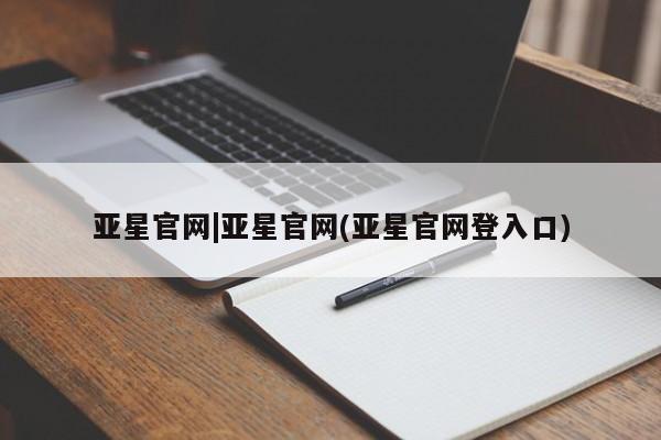 亚星代理合作-会员开户 亚星网页亚星官网|亚星官网(亚星官网登入口)