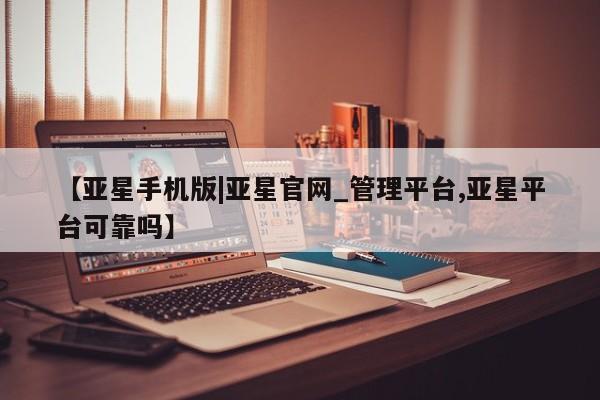 亚星代理合作-会员开户 亚星网页【亚星手机版|亚星官网_管理平台,亚星平台可靠吗】