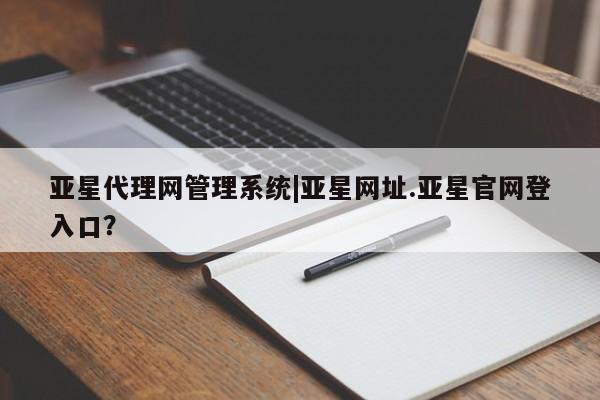 亚星代理合作-会员开户 亚星网页亚星代理网管理系统|亚星网址.亚星官网登入口？
