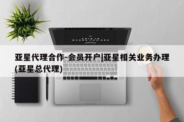 亚星代理合作-会员开户 亚星网页亚星代理合作-会员开户|亚星相关业务办理(亚星总代理)