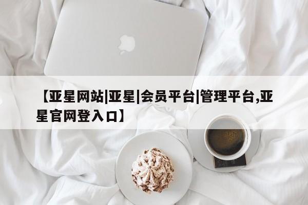 亚星代理合作-会员开户 亚星网页【亚星网站|亚星|会员平台|管理平台,亚星官网登入口】