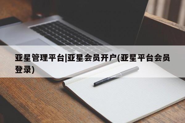 亚星代理合作-会员开户 亚星网页亚星管理平台|亚星会员开户(亚星平台会员登录)