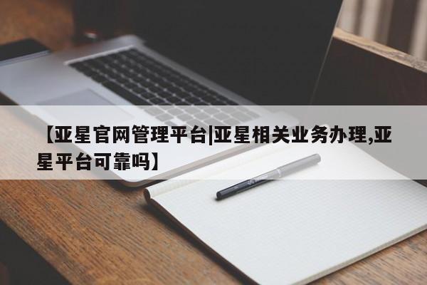 亚星代理合作-会员开户 亚星网页【亚星官网管理平台|亚星相关业务办理,亚星平台可靠吗】