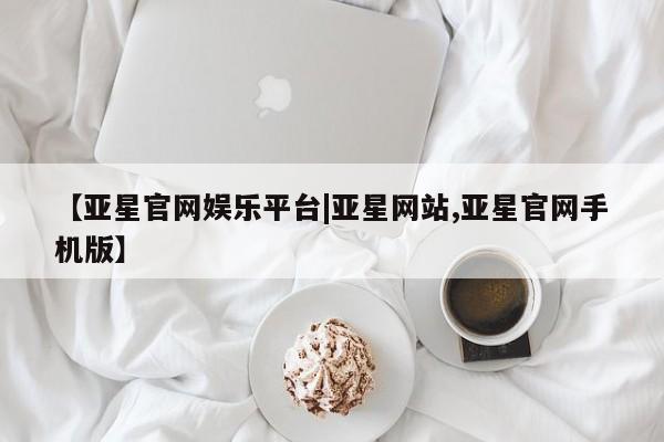 亚星代理合作-会员开户 亚星网页【亚星官网娱乐平台|亚星网站,亚星官网手机版】