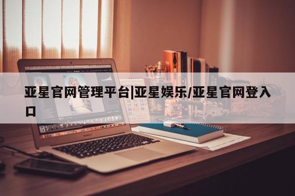 亚星代理合作-会员开户 亚星网页亚星官网管理平台|亚星娱乐/亚星官网登入口