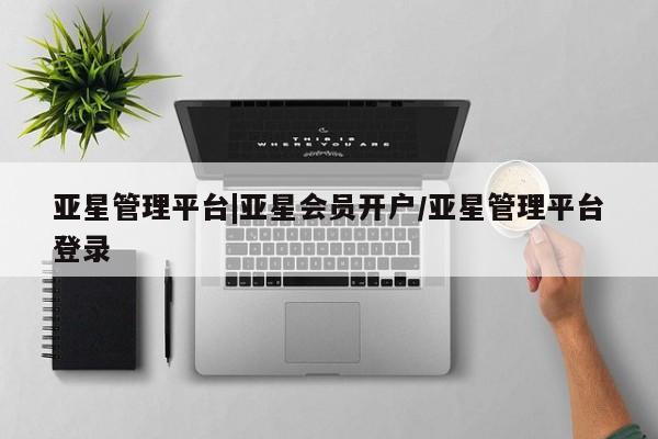 亚星代理合作-会员开户 亚星网页亚星管理平台|亚星会员开户/亚星管理平台登录
