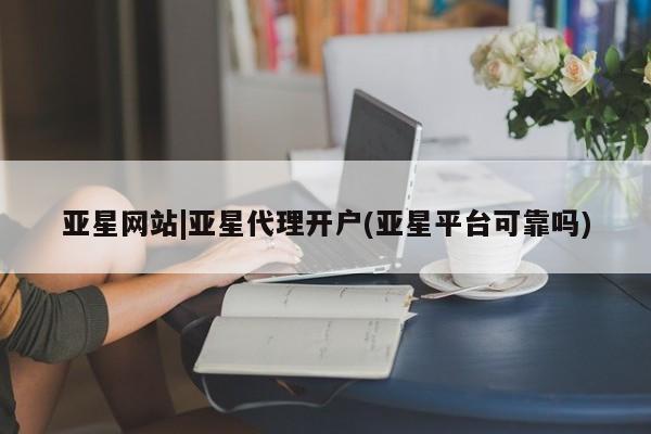 亚星代理合作-会员开户 亚星网页亚星网站|亚星代理开户(亚星平台可靠吗)