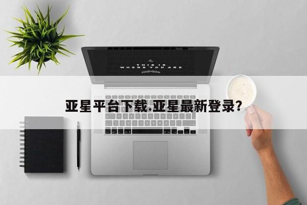 亚星代理合作-会员开户 亚星网页亚星平台下载.亚星最新登录？