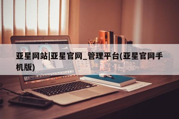 亚星代理合作-会员开户 亚星网页亚星网站|亚星官网_管理平台(亚星官网手机版)