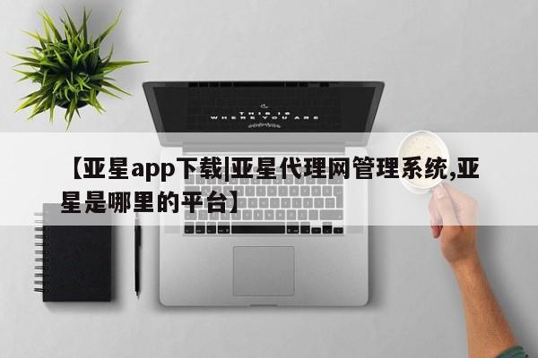 亚星代理合作-会员开户 亚星网页【亚星app下载|亚星代理网管理系统,亚星是哪里的平台】