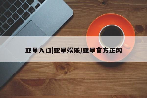亚星代理合作-会员开户 亚星网页亚星入口|亚星娱乐/亚星官方正网