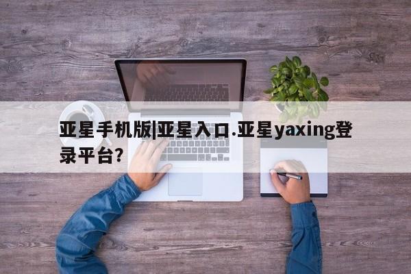 亚星代理合作-会员开户 亚星网页亚星手机版|亚星入口.亚星yaxing登录平台？