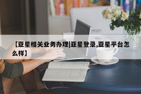 亚星代理合作-会员开户 亚星网页【亚星相关业务办理|亚星登录,亚星平台怎么样】