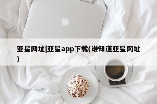 亚星代理合作-会员开户 亚星网页亚星网址|亚星app下载(谁知道亚星网址)