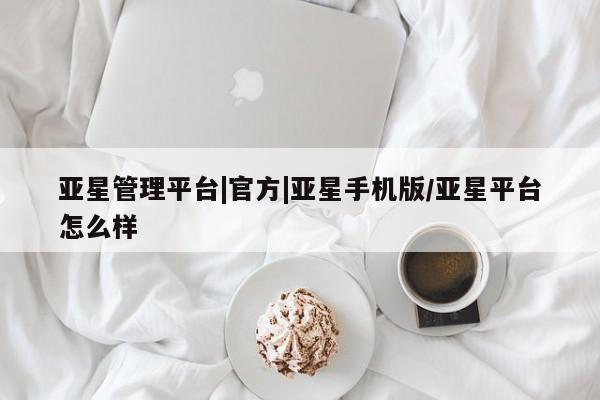 亚星代理合作-会员开户 亚星网页亚星管理平台|官方|亚星手机版/亚星平台怎么样
