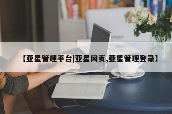 亚星代理合作-会员开户 亚星网页【亚星管理平台|亚星网页,亚星管理登录】