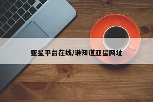 亚星代理合作-会员开户 亚星网页亚星平台在线/谁知道亚星网址